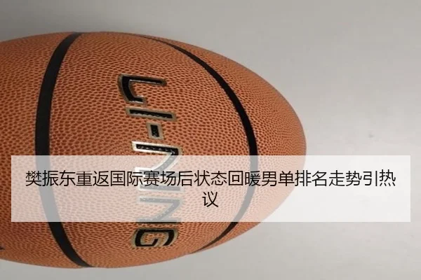 樊振东重返国际赛场后状态回暖男单排名走势引热议