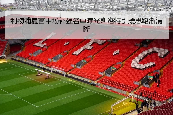 利物浦夏窗中场补强名单曝光斯洛特引援思路渐清晰